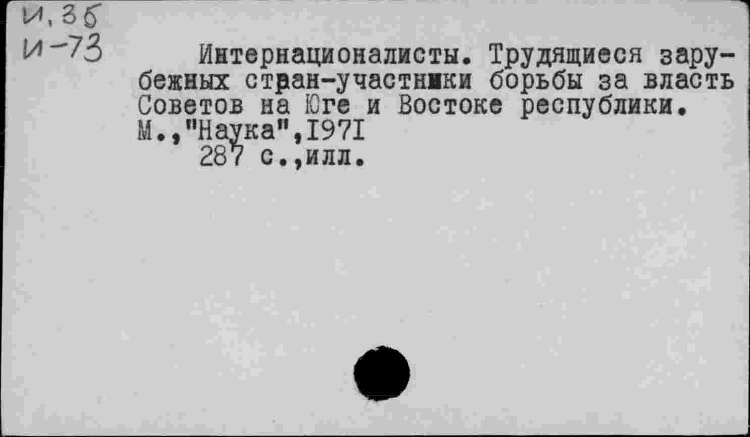 ﻿М, 3 б"
И-*73 Интернационалисты. Трудящиеся зарубежных стран-участнжки борьбы за власть Советов на Юге и Востоке республики. М.,"Наука”,1971 287 с.,илл.